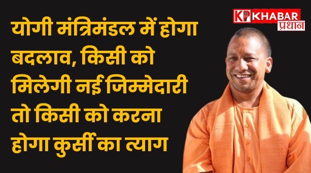 योगी मंत्रिमंडल में होगा बदलाव, किसी को मिलेगी नई जिम्मेदारी तो किसी को करना होगा कुर्सी का त्याग