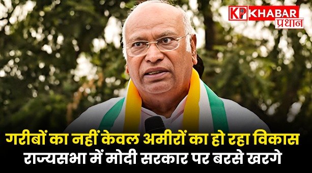 गरीबों का नहीं केवल अमीरों का हो रहा विकास….राज्यसभा में मोदी सरकार पर बरसे खरगे