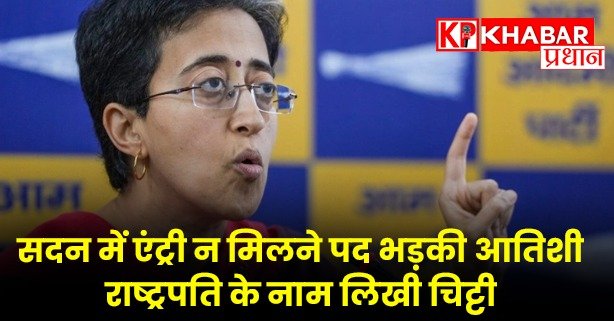 सदन में एंट्री न मिलने पद भड़की आतिशी, राष्ट्रपति के नाम लिखी चिट्टी