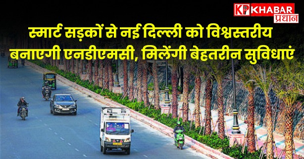स्मार्ट सड़कों से नई दिल्ली को विश्वस्तरीय बनाएगी एनडीएमसी, मिलेंगी बेहतरीन सुविधाएं