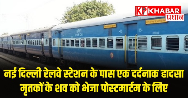 नई दिल्ली रेलवे स्टेशन के पास एक दर्दनाक हादसा,मृतकों के शव को भेजा पोस्टमार्टम के लिए
