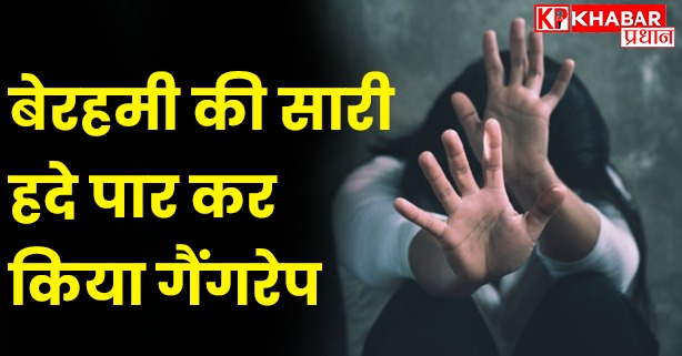 बेरहमी की सारी हदे पार कर किया गैंगरेप