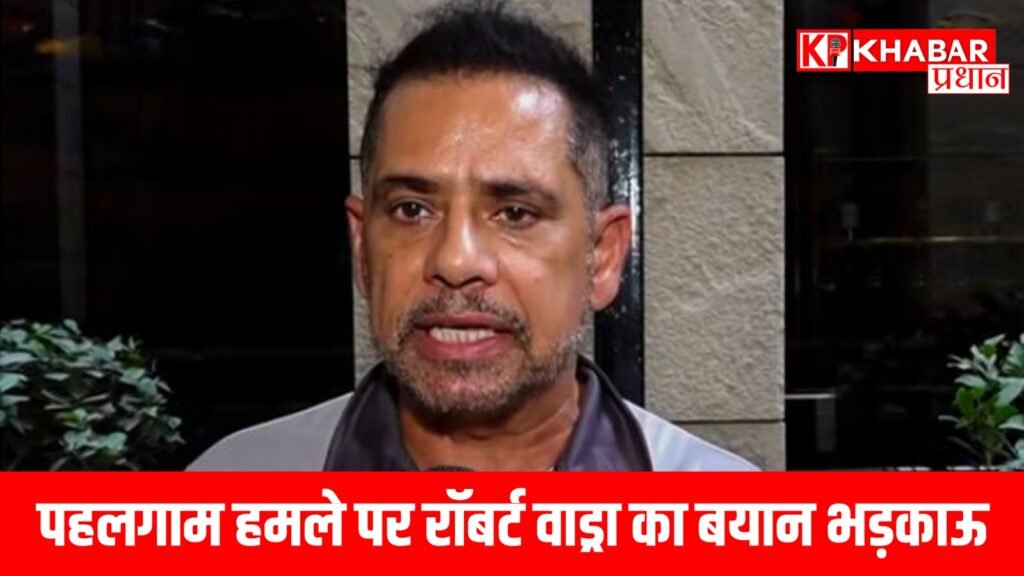 पहलगाम हमले पर रॉबर्ट वाड्रा का बयान भड़काऊ