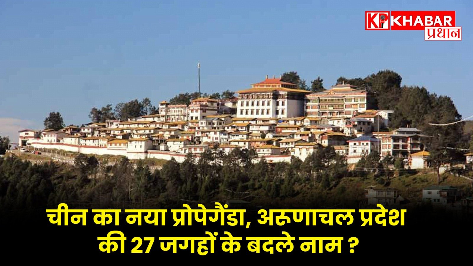 चीन का नया प्रोपेगैंडा, अरूणाचल प्रदेश की 27 जगहों के बदले नाम ?