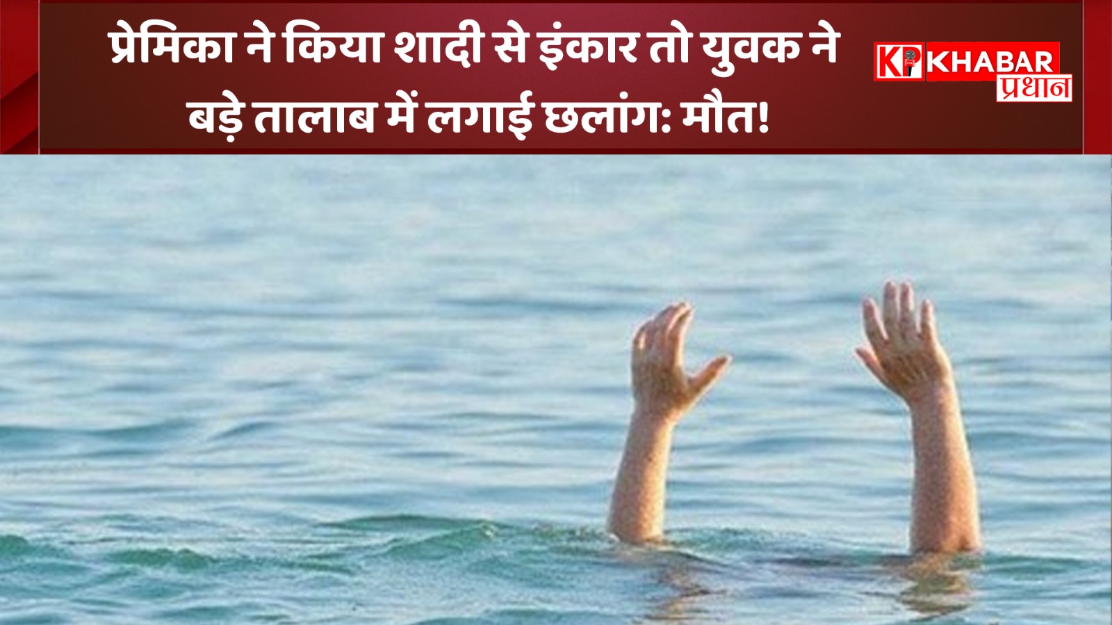 प्रेमिका ने किया शादी से इंकार तो युवक ने बड़े तालाब में लगाई छलांग: मौत!