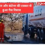 एलपीजी गैस से भरा टैंकर कंटेनर से टकराया: गैस लीक से मची अफरा तफरी:
