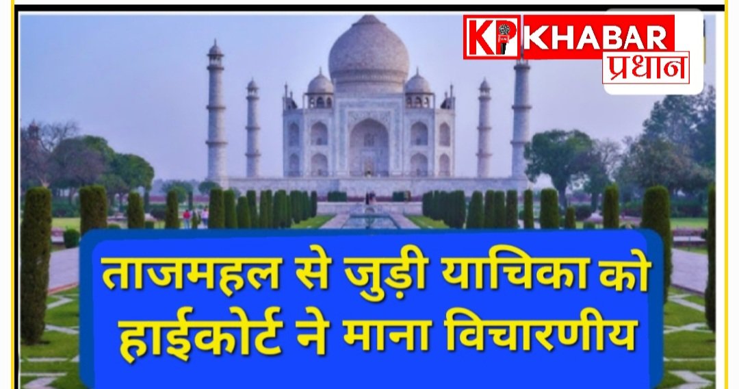 ताजमहल से जुड़ी याचिका को उच्च न्यायालय ने विचारणीय माना:सभी पक्षों को भेजा नोटिस.